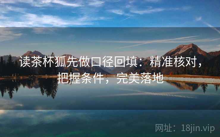 读茶杯狐先做口径回填：精准核对，把握条件，完美落地