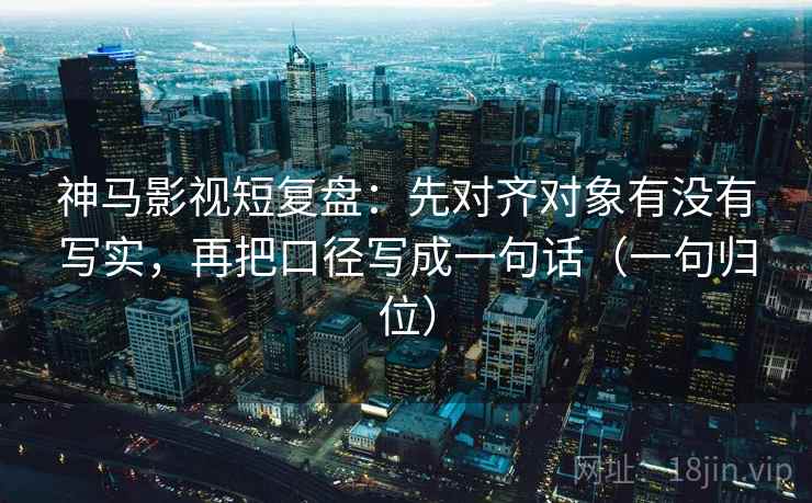 神马影视短复盘：先对齐对象有没有写实，再把口径写成一句话（一句归位）