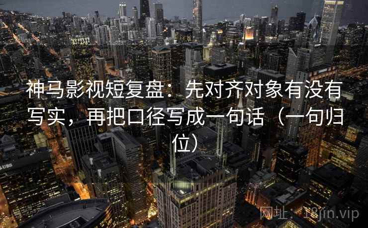 神马影视短复盘：先对齐对象有没有写实，再把口径写成一句话（一句归位）