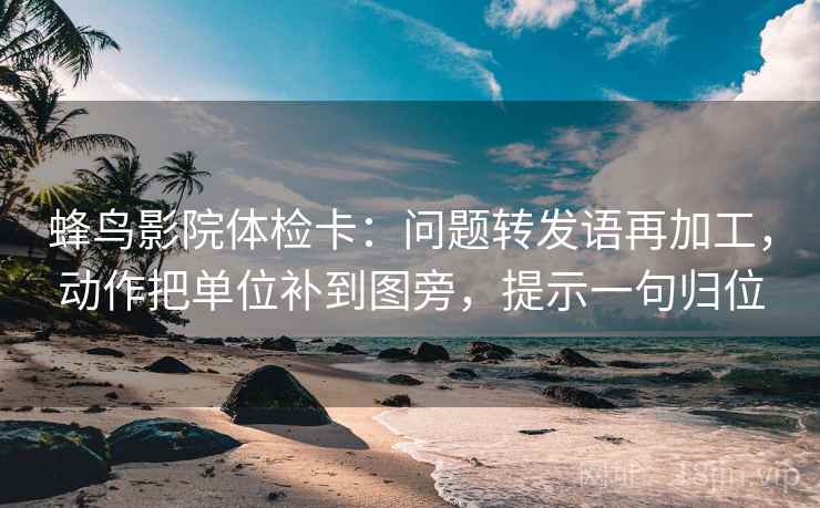 蜂鸟影院体检卡：问题转发语再加工，动作把单位补到图旁，提示一句归位