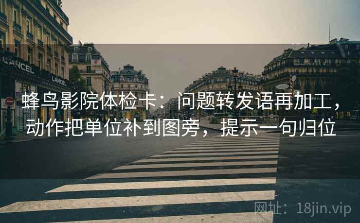 蜂鸟影院体检卡：问题转发语再加工，动作把单位补到图旁，提示一句归位