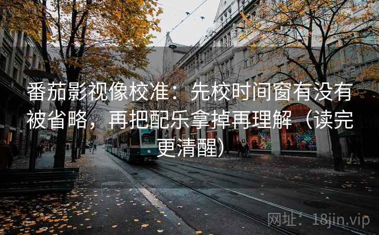 番茄影视像校准：先校时间窗有没有被省略，再把配乐拿掉再理解（读完更清醒）