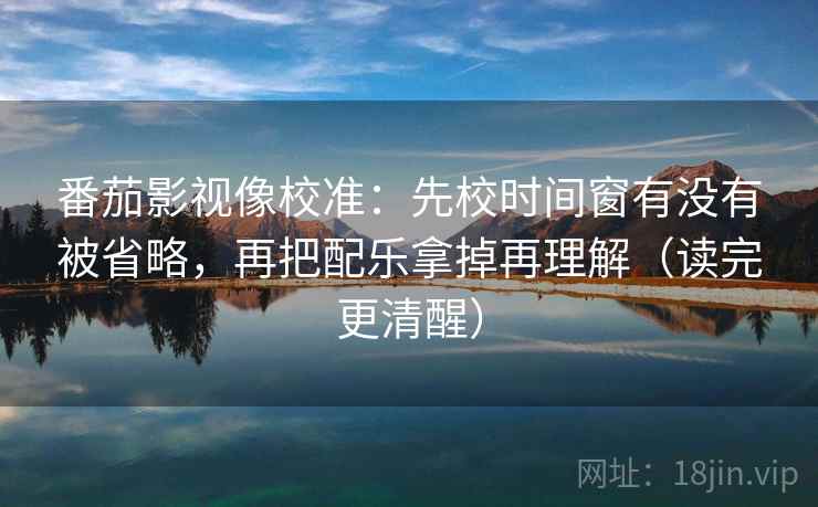 番茄影视像校准：先校时间窗有没有被省略，再把配乐拿掉再理解（读完更清醒）