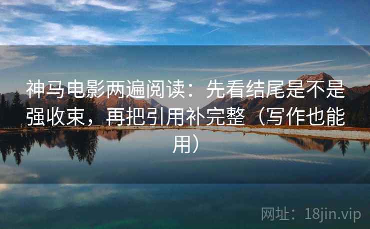 神马电影两遍阅读：先看结尾是不是强收束，再把引用补完整（写作也能用）