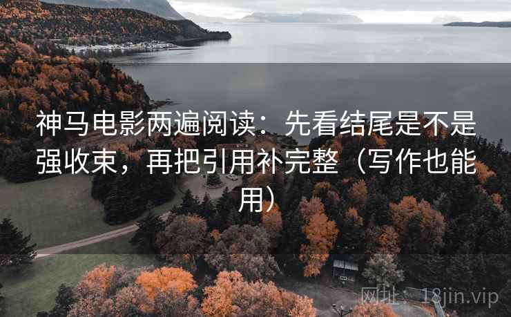 神马电影两遍阅读：先看结尾是不是强收束，再把引用补完整（写作也能用）