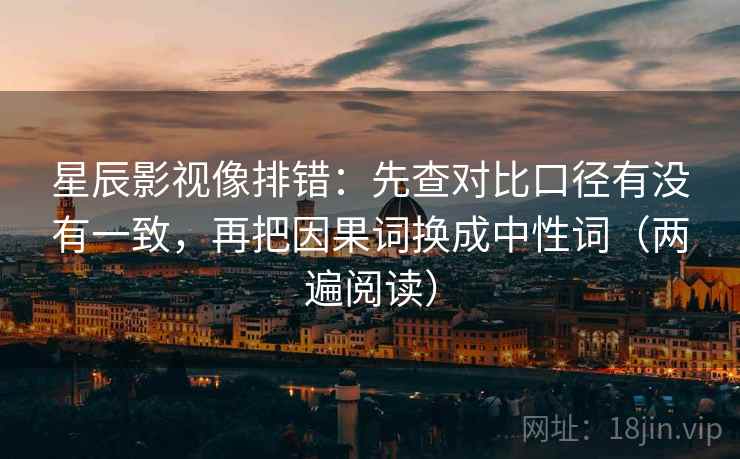 星辰影视像排错：先查对比口径有没有一致，再把因果词换成中性词（两遍阅读）