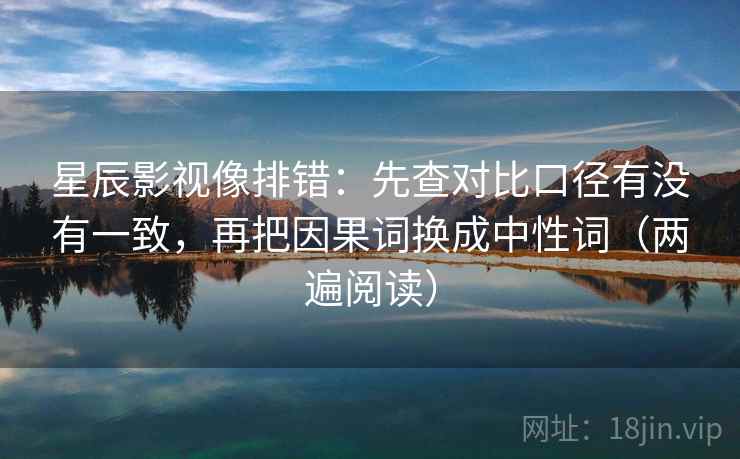 星辰影视像排错：先查对比口径有没有一致，再把因果词换成中性词（两遍阅读）