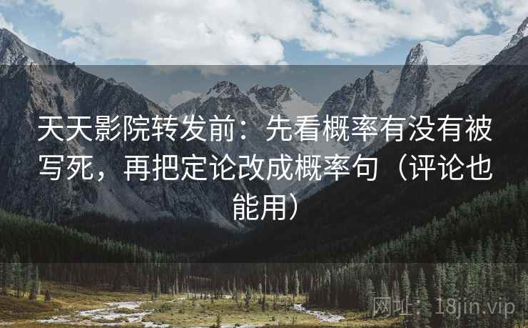 天天影院转发前：先看概率有没有被写死，再把定论改成概率句（评论也能用）
