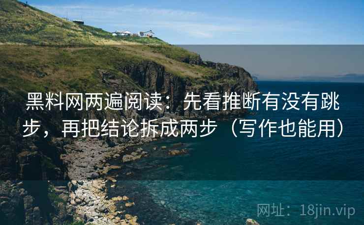 黑料网两遍阅读：先看推断有没有跳步，再把结论拆成两步（写作也能用）
