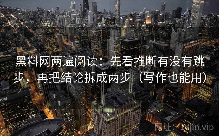 黑料网两遍阅读：先看推断有没有跳步，再把结论拆成两步（写作也能用）