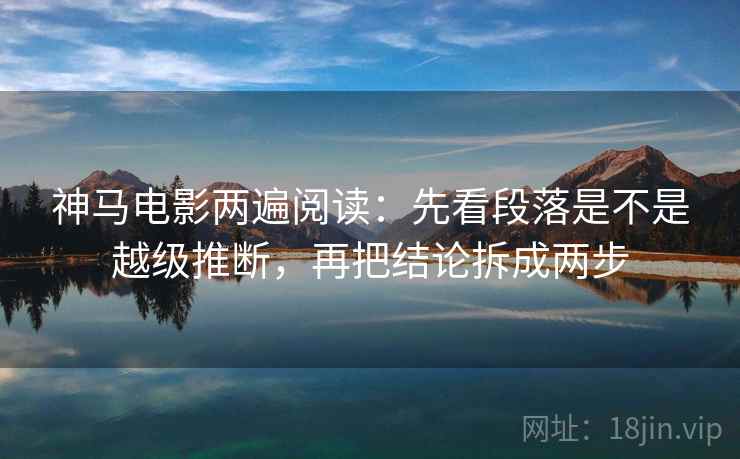 神马电影两遍阅读：先看段落是不是越级推断，再把结论拆成两步