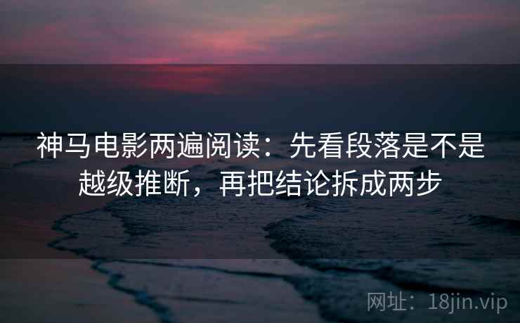 神马电影两遍阅读：先看段落是不是越级推断，再把结论拆成两步