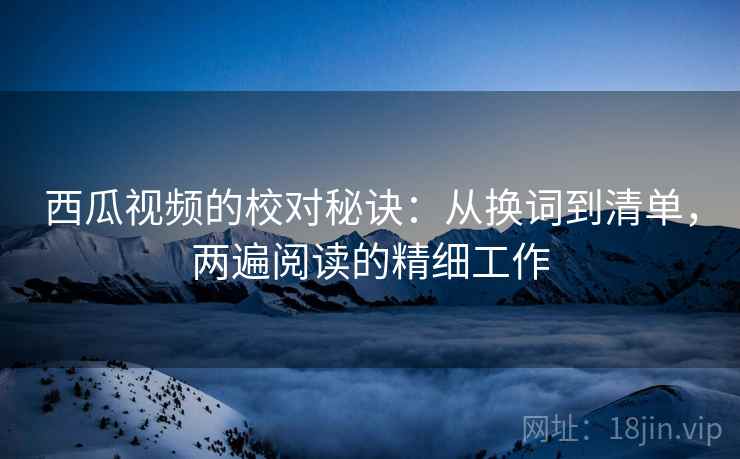 西瓜视频的校对秘诀：从换词到清单，两遍阅读的精细工作