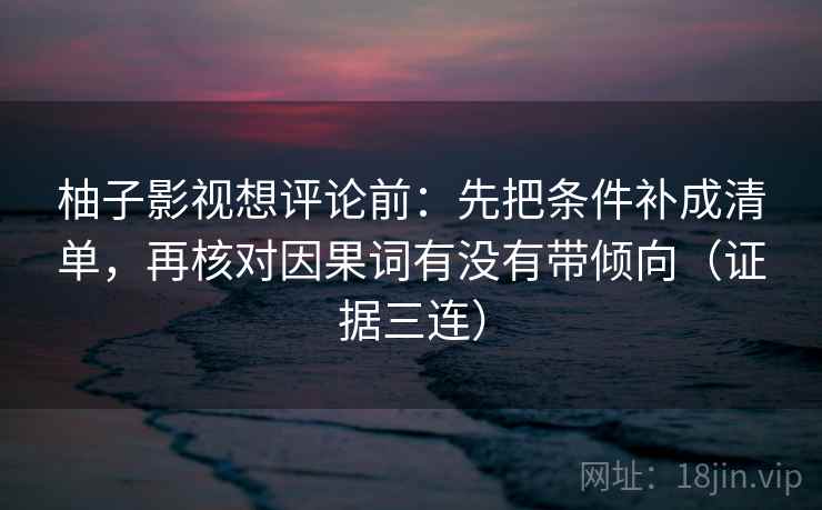 柚子影视想评论前：先把条件补成清单，再核对因果词有没有带倾向（证据三连）