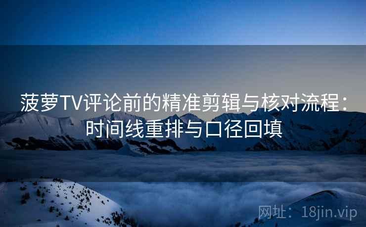 菠萝TV评论前的精准剪辑与核对流程：时间线重排与口径回填