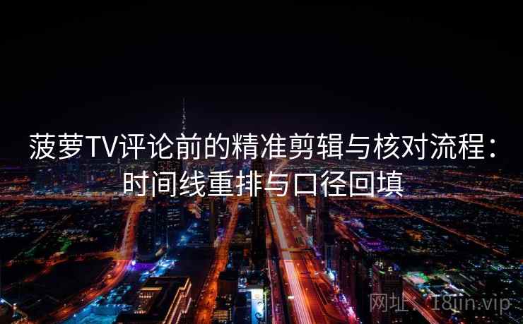 菠萝TV评论前的精准剪辑与核对流程：时间线重排与口径回填
