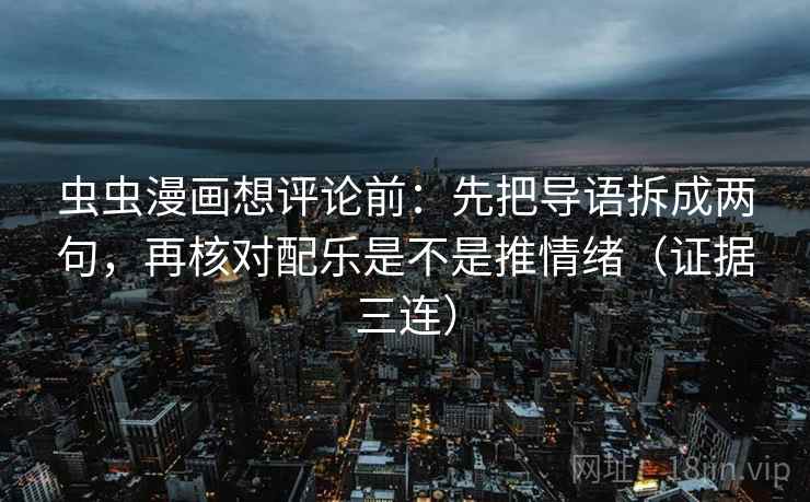 虫虫漫画想评论前：先把导语拆成两句，再核对配乐是不是推情绪（证据三连）