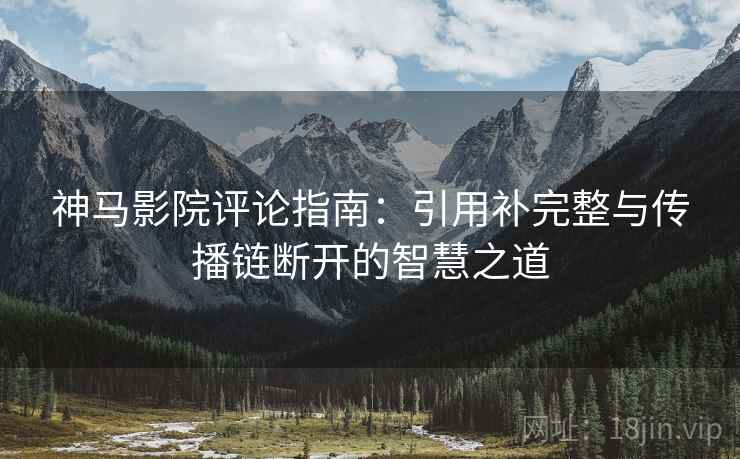 神马影院评论指南：引用补完整与传播链断开的智慧之道