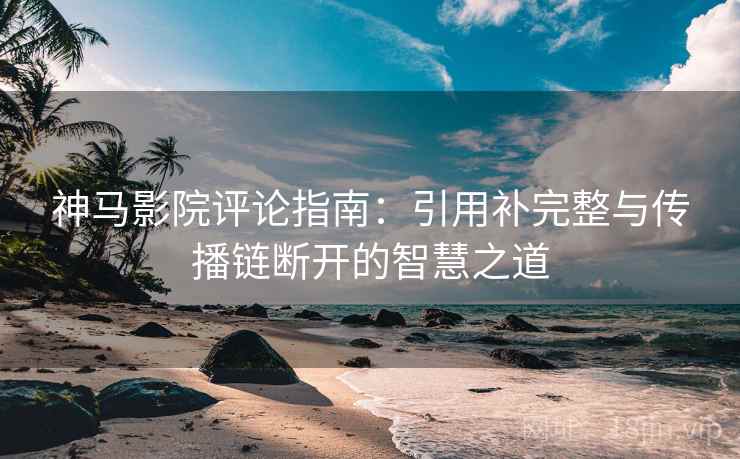 神马影院评论指南：引用补完整与传播链断开的智慧之道