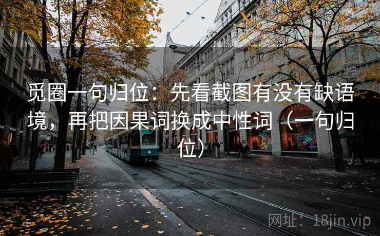 觅圈一句归位：先看截图有没有缺语境，再把因果词换成中性词（一句归位）