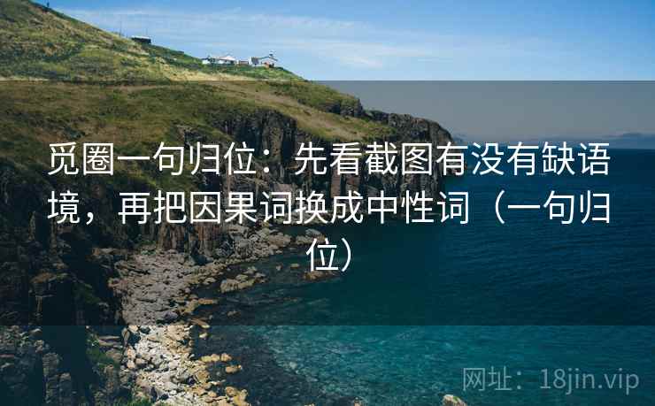 觅圈一句归位：先看截图有没有缺语境，再把因果词换成中性词（一句归位）