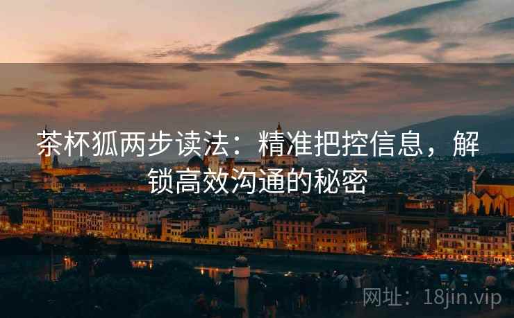 茶杯狐两步读法：精准把控信息，解锁高效沟通的秘密
