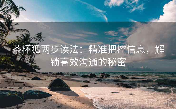茶杯狐两步读法：精准把控信息，解锁高效沟通的秘密