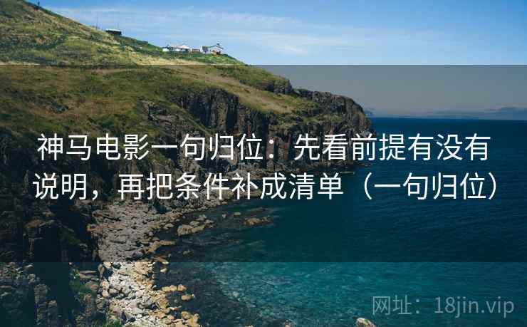神马电影一句归位：先看前提有没有说明，再把条件补成清单（一句归位）