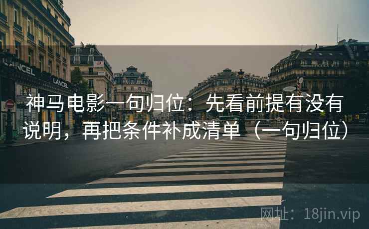 神马电影一句归位：先看前提有没有说明，再把条件补成清单（一句归位）