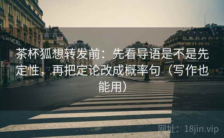 茶杯狐想转发前：先看导语是不是先定性，再把定论改成概率句（写作也能用）