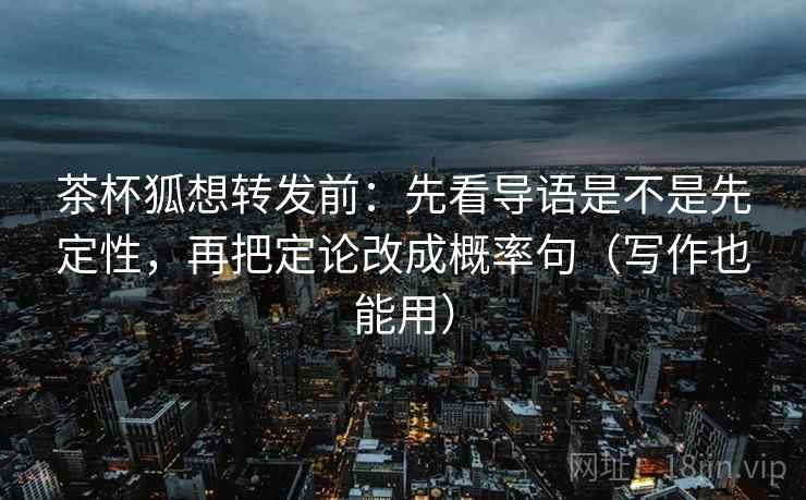 茶杯狐想转发前：先看导语是不是先定性，再把定论改成概率句（写作也能用）