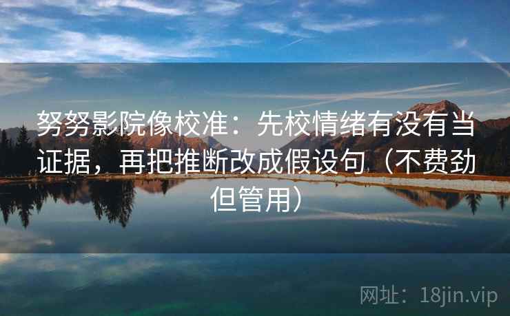 努努影院像校准：先校情绪有没有当证据，再把推断改成假设句（不费劲但管用）