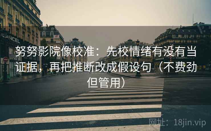 努努影院像校准：先校情绪有没有当证据，再把推断改成假设句（不费劲但管用）