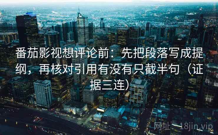 番茄影视想评论前：先把段落写成提纲，再核对引用有没有只截半句（证据三连）