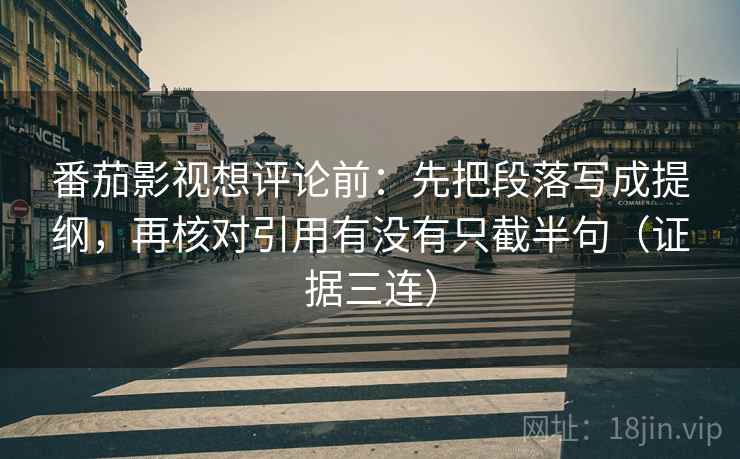 番茄影视想评论前：先把段落写成提纲，再核对引用有没有只截半句（证据三连）
