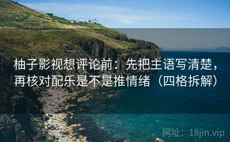 柚子影视想评论前：先把主语写清楚，再核对配乐是不是推情绪（四格拆解）