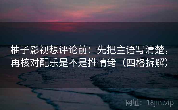 柚子影视想评论前：先把主语写清楚，再核对配乐是不是推情绪（四格拆解）