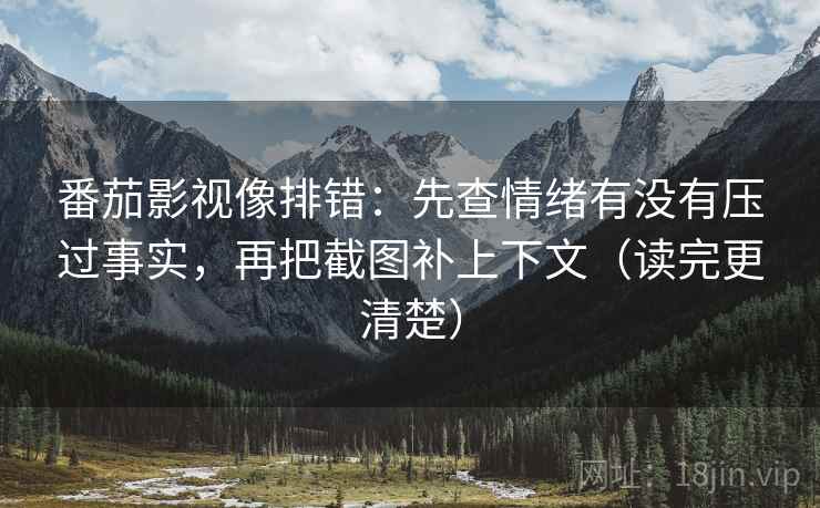 番茄影视像排错：先查情绪有没有压过事实，再把截图补上下文（读完更清楚）