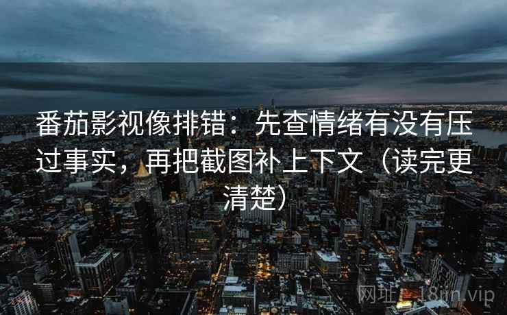 番茄影视像排错：先查情绪有没有压过事实，再把截图补上下文（读完更清楚）
