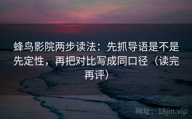 蜂鸟影院两步读法：先抓导语是不是先定性，再把对比写成同口径（读完再评）