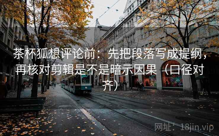 茶杯狐想评论前：先把段落写成提纲，再核对剪辑是不是暗示因果（口径对齐）