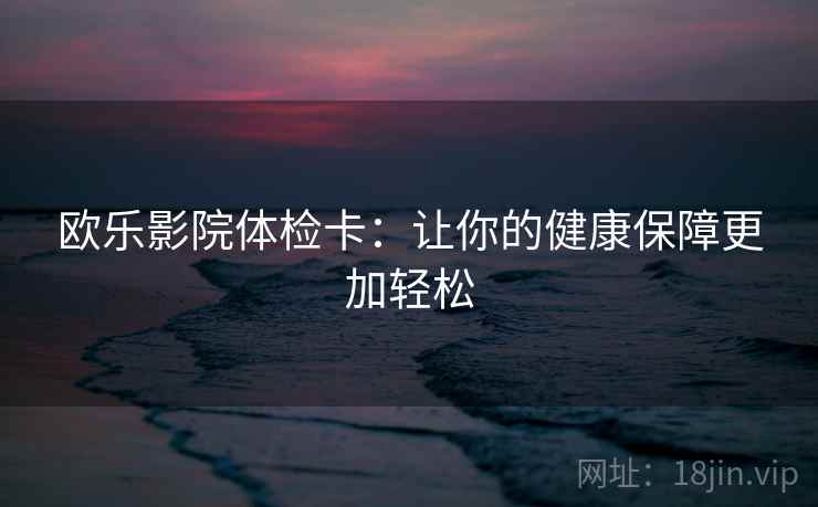 欧乐影院体检卡：让你的健康保障更加轻松